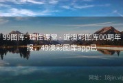 99图库- 理性课堂 - 近澳彩图库00期年报，49澳彩图库app已