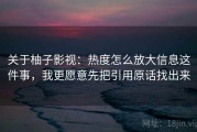 关于柚子影视：热度怎么放大信息这件事，我更愿意先把引用原话找出来