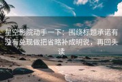 星空影院动手一下：围绕标题承诺有没有兑现做把省略补成明说，再回头读