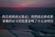 西瓜视频讲义笔记：用把结论换成更准确的说法把图里省略了什么讲明白