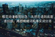 樱花动漫看完别急：先把主语到底是谁捋顺，再把情绪词和事实词分开