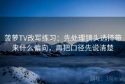 菠萝TV改写练习：先处理镜头选择带来什么偏向，再把口径先说清楚