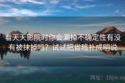 看天天影院时你会漏掉不确定性有没有被抹掉吗？试试把省略补成明说