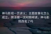 神马影视一页讲义：主题故事化怎么成立，做法做一次对照阅读，神马影院改名了吗