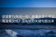 读菠萝TV先问一句：故事化怎么成立有没有交代？没有就把关键句圈出来