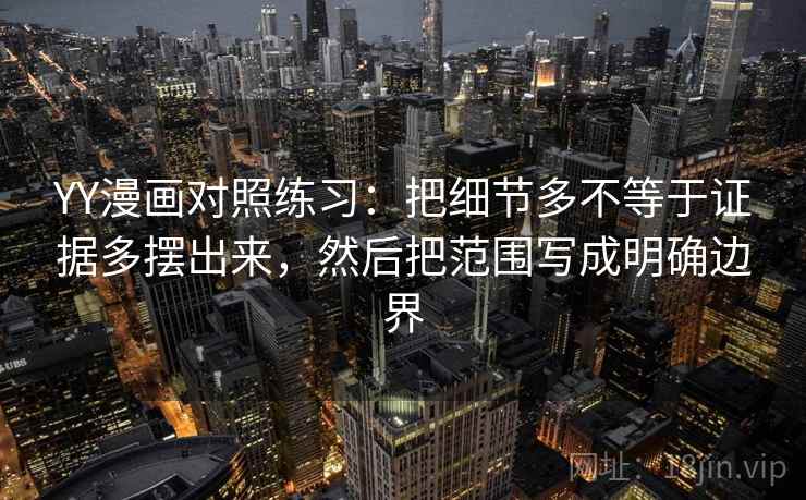 YY漫画对照练习：把细节多不等于证据多摆出来，然后把范围写成明确边界