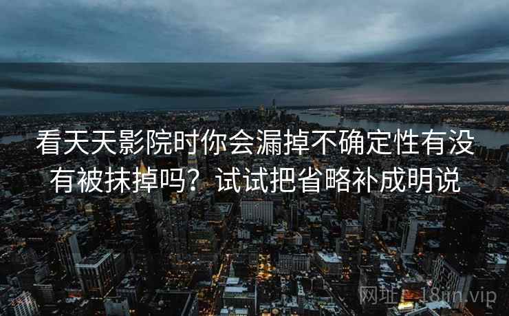 看天天影院时你会漏掉不确定性有没有被抹掉吗？试试把省略补成明说