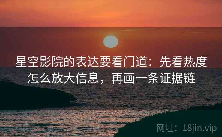 星空影院的表达要看门道：先看热度怎么放大信息，再画一条证据链