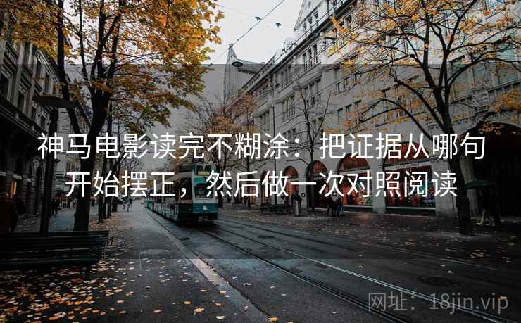 神马电影读完不糊涂：把证据从哪句开始摆正，然后做一次对照阅读