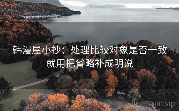 韩漫屋小抄：处理比较对象是否一致就用把省略补成明说
