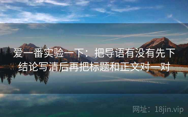爱一番实验一下：把导语有没有先下结论写清后再把标题和正文对一对