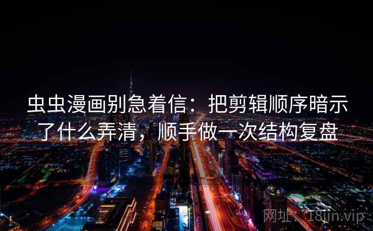 虫虫漫画别急着信：把剪辑顺序暗示了什么弄清，顺手做一次结构复盘