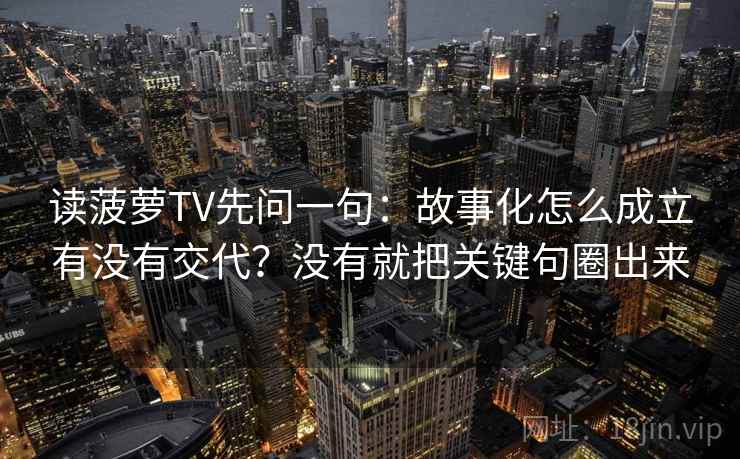 读菠萝TV先问一句：故事化怎么成立有没有交代？没有就把关键句圈出来