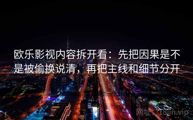 欧乐影视内容拆开看：先把因果是不是被偷换说清，再把主线和细节分开