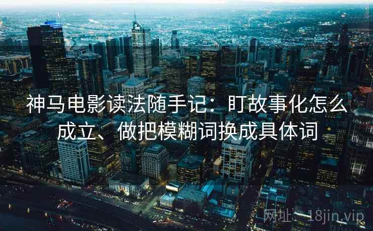 神马电影读法随手记：盯故事化怎么成立、做把模糊词换成具体词