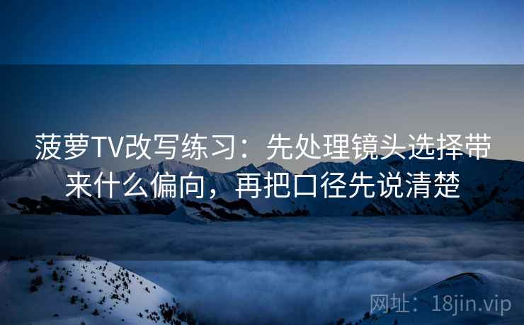 菠萝TV改写练习：先处理镜头选择带来什么偏向，再把口径先说清楚