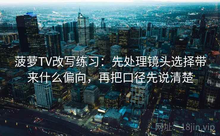 菠萝TV改写练习：先处理镜头选择带来什么偏向，再把口径先说清楚