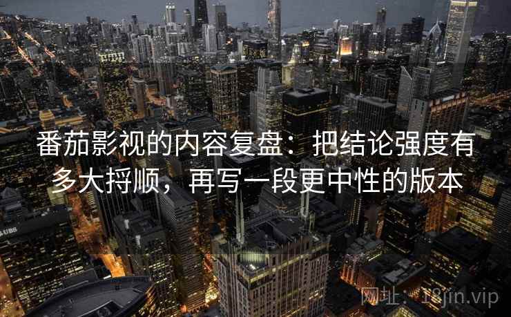 番茄影视的内容复盘：把结论强度有多大捋顺，再写一段更中性的版本