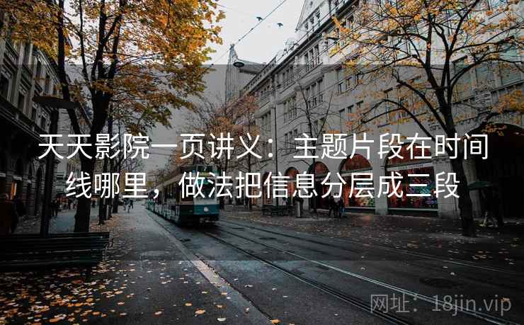 天天影院一页讲义:主题片段在时间线哪里,做法把信息分层成三段 天天影院一页讲义:主题片段在时间线哪里,做法把信息分层成三段