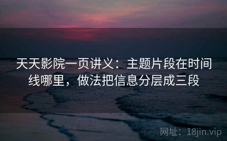 天天影院一页讲义:主题片段在时间线哪里,做法把信息分层成三段 天天影院一页讲义:主题片段在时间线哪里,做法把信息分层成三段