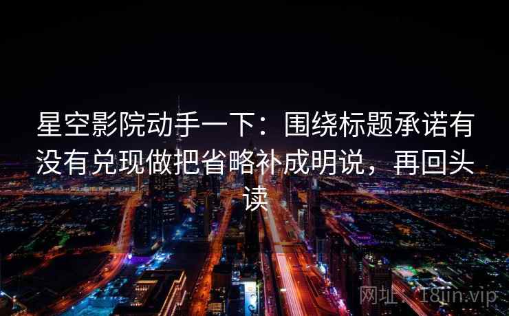 星空影院动手一下:围绕标题承诺有没有兑现做把省略补成明说,再回头读 星空影院动手一下:围绕标题承诺有没有兑现做把省略补成明说,再回头读
