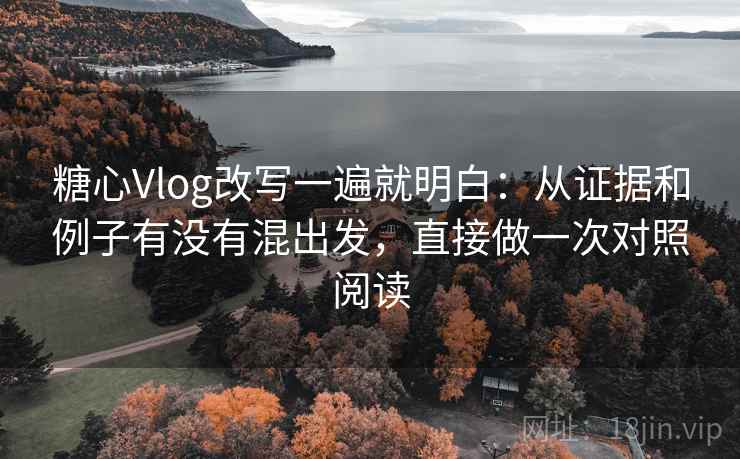 糖心Vlog改写一遍就明白：从证据和例子有没有混出发，直接做一次对照阅读