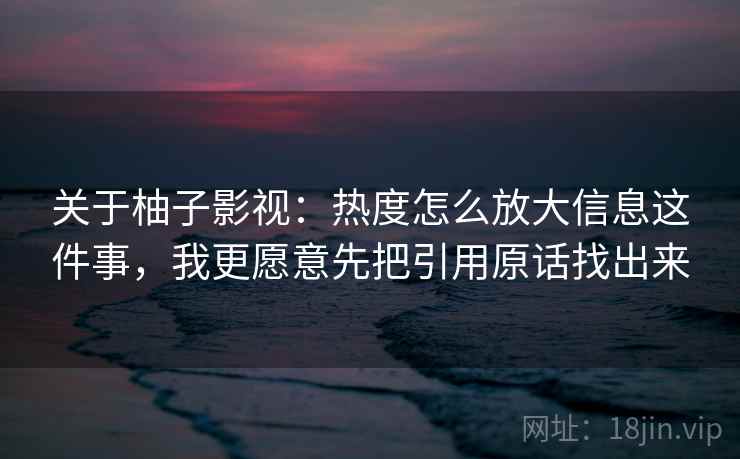 关于柚子影视：热度怎么放大信息这件事，我更愿意先把引用原话找出来