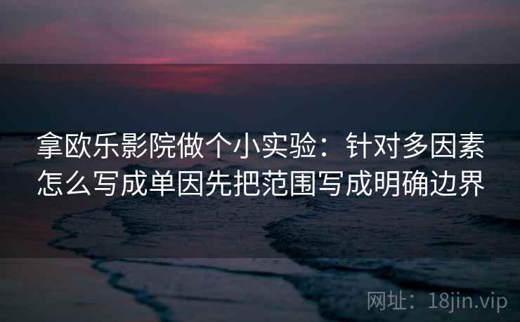 拿欧乐影院做个小实验:针对多因素怎么写成单因先把范围写成明确边界 拿欧乐影院做个小实验:针对多因素怎么写成单因先把范围写成明确边界