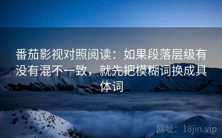 番茄影视对照阅读：如果段落层级有没有混不一致，就先把模糊词换成具体词