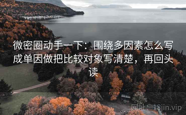 微密圈动手一下：围绕多因素怎么写成单因做把比较对象写清楚，再回头读