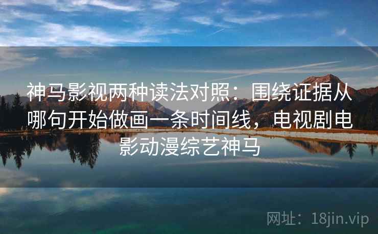 神马影视两种读法对照：围绕证据从哪句开始做画一条时间线，电视剧电影动漫综艺神马