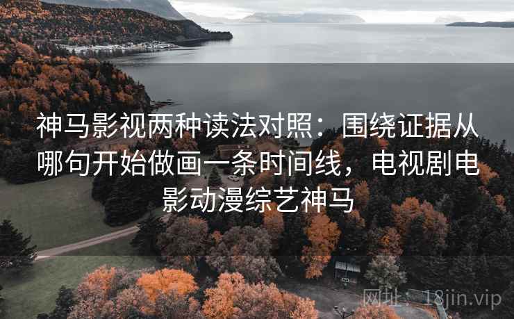 神马影视两种读法对照：围绕证据从哪句开始做画一条时间线，电视剧电影动漫综艺神马