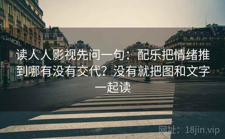 读人人影视先问一句：配乐把情绪推到哪有没有交代？没有就把图和文字一起读