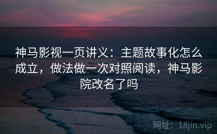 神马影视一页讲义：主题故事化怎么成立，做法做一次对照阅读，神马影院改名了吗