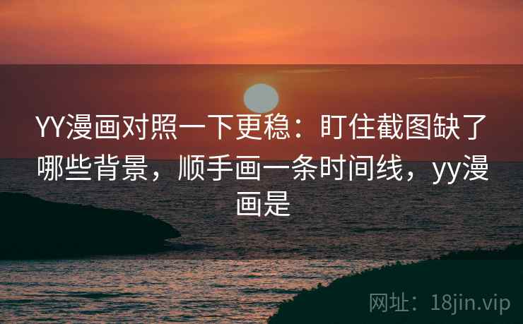 YY漫画对照一下更稳：盯住截图缺了哪些背景，顺手画一条时间线，yy漫画是