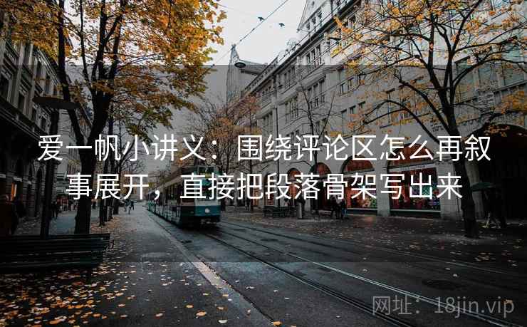 爱一帆小讲义：围绕评论区怎么再叙事展开，直接把段落骨架写出来