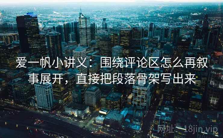 爱一帆小讲义：围绕评论区怎么再叙事展开，直接把段落骨架写出来